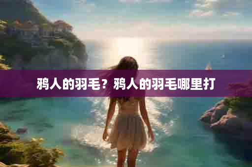 鸦人的羽毛？鸦人的羽毛哪里打