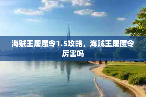 海贼王屠魔令1.5攻略，海贼王屠魔令厉害吗