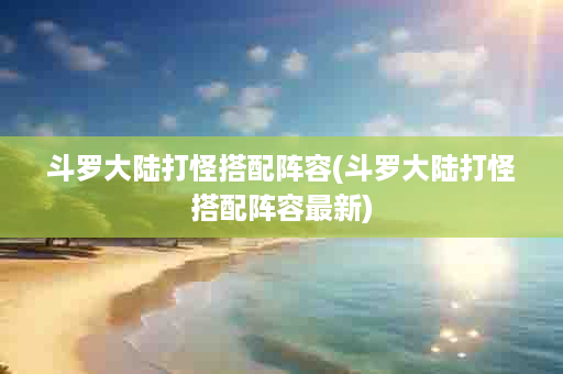 斗罗大陆打怪搭配阵容(斗罗大陆打怪搭配阵容最新)