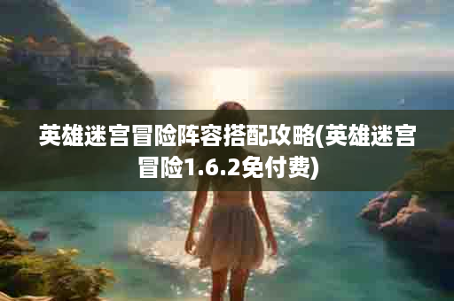 英雄迷宫冒险阵容搭配攻略(英雄迷宫冒险1.6.2免付费)