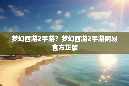 梦幻西游2手游？梦幻西游2手游网易官方正版