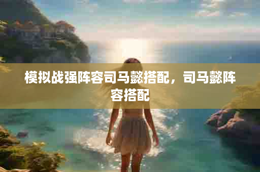 模拟战强阵容司马懿搭配，司马懿阵容搭配