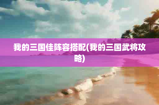 我的三国佳阵容搭配(我的三国武将攻略)