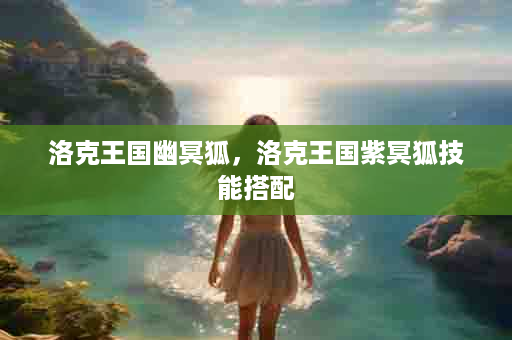 洛克王国幽冥狐，洛克王国紫冥狐技能搭配