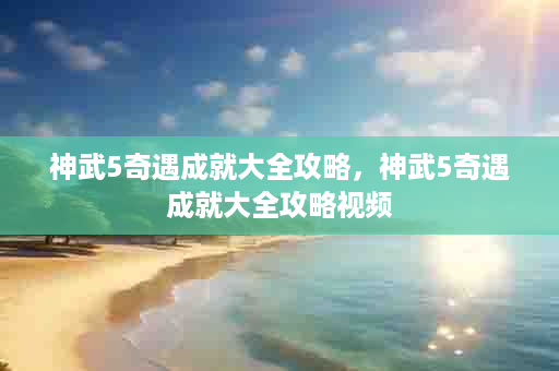 神武5奇遇成就大全攻略，神武5奇遇成就大全攻略视频