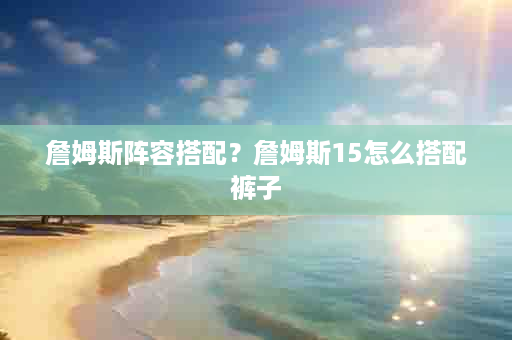 詹姆斯阵容搭配？詹姆斯15怎么搭配裤子