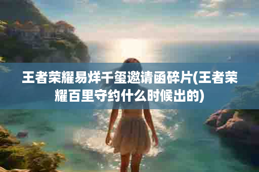 王者荣耀易烊千玺邀请函碎片(王者荣耀百里守约什么时候出的)