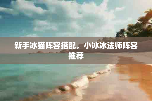 新手冰猫阵容搭配，小冰冰法师阵容推荐