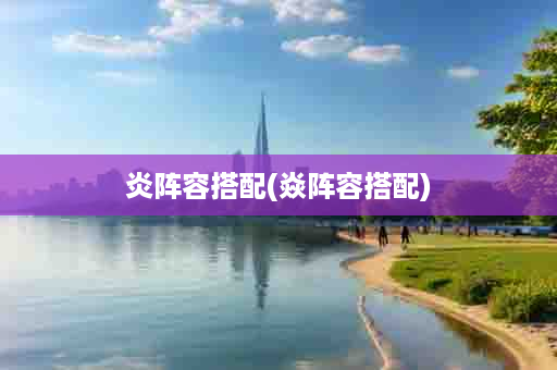 炎阵容搭配(焱阵容搭配)