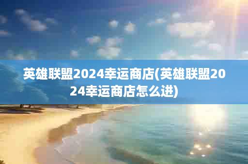 英雄联盟2024幸运商店(英雄联盟2024幸运商店怎么进)