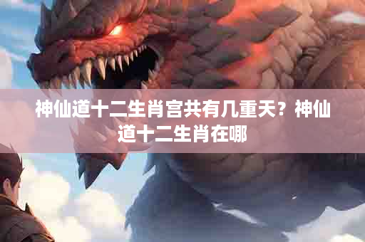 神仙道十二生肖宫共有几重天？神仙道十二生肖在哪