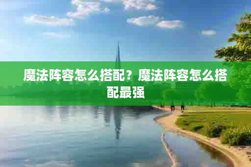 魔法阵容怎么搭配？魔法阵容怎么搭配最强