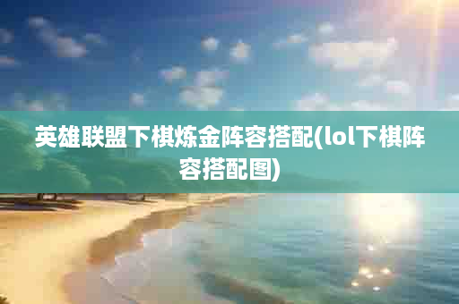 英雄联盟下棋炼金阵容搭配(lol下棋阵容搭配图)
