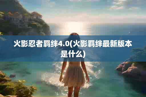 火影忍者羁绊4.0(火影羁绊最新版本是什么)