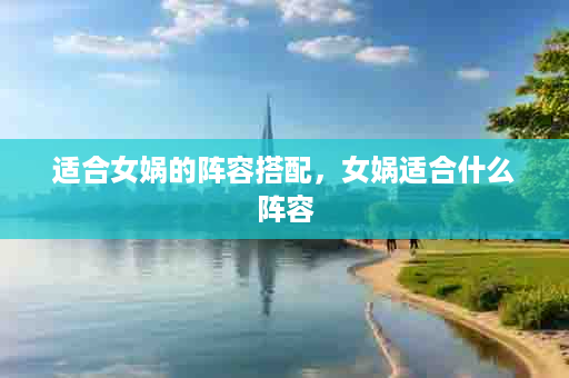 适合女娲的阵容搭配，女娲适合什么阵容