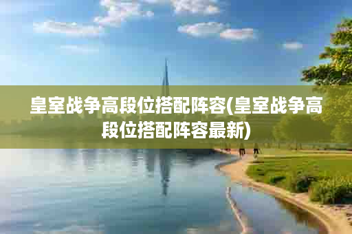皇室战争高段位搭配阵容(皇室战争高段位搭配阵容最新)
