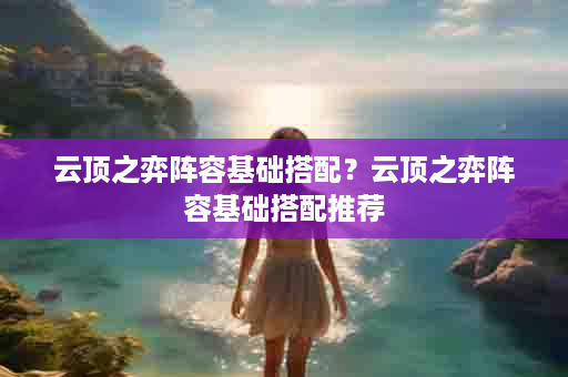 云顶之弈阵容基础搭配？云顶之弈阵容基础搭配推荐