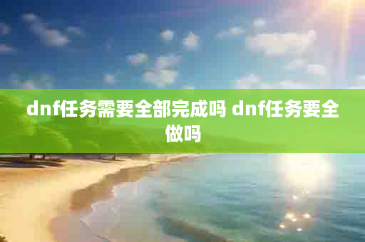 dnf任务需要全部完成吗 dnf任务要全做吗