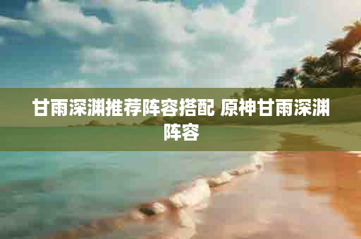 甘雨深渊推荐阵容搭配 原神甘雨深渊阵容