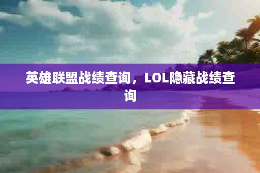 英雄联盟战绩查询，LOL隐藏战绩查询