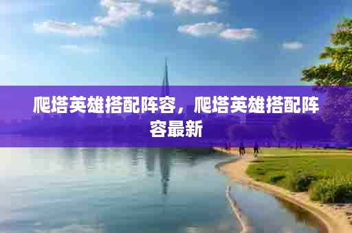 爬塔英雄搭配阵容，爬塔英雄搭配阵容最新