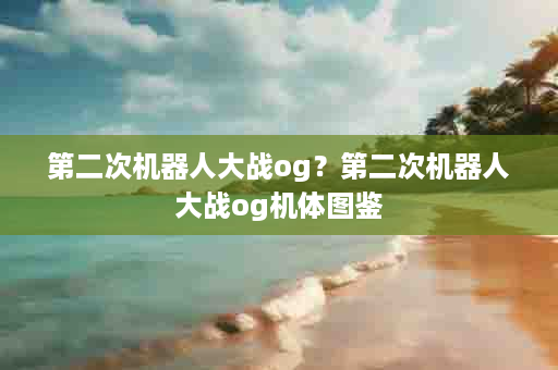第二次机器人大战og？第二次机器人大战og机体图鉴