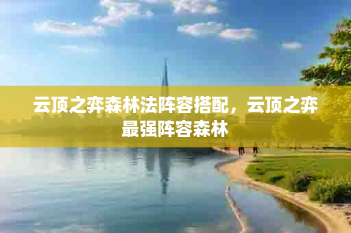 云顶之弈森林法阵容搭配，云顶之弈最强阵容森林