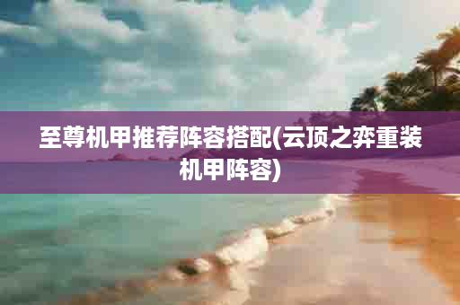 至尊机甲推荐阵容搭配(云顶之弈重装机甲阵容)