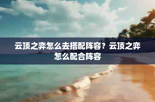 云顶之弈怎么去搭配阵容？云顶之弈怎么配合阵容