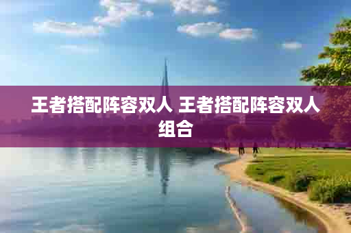 王者搭配阵容双人 王者搭配阵容双人组合