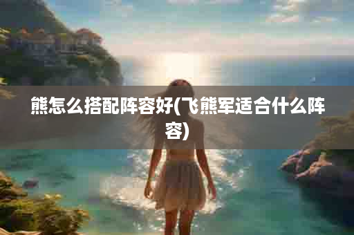 熊怎么搭配阵容好(飞熊军适合什么阵容)
