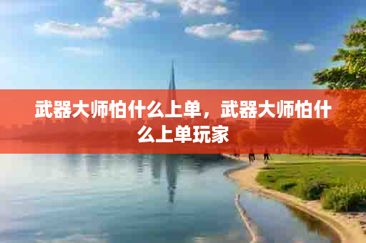 武器大师怕什么上单，武器大师怕什么上单玩家