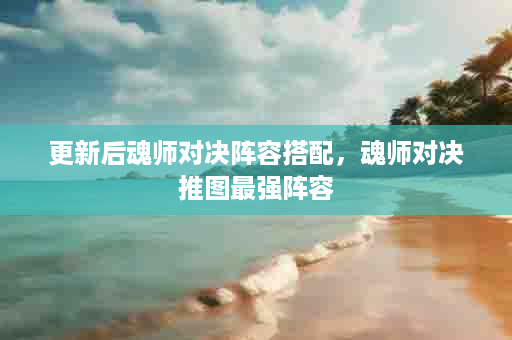 更新后魂师对决阵容搭配，魂师对决推图最强阵容