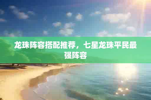 龙珠阵容搭配推荐，七星龙珠平民最强阵容