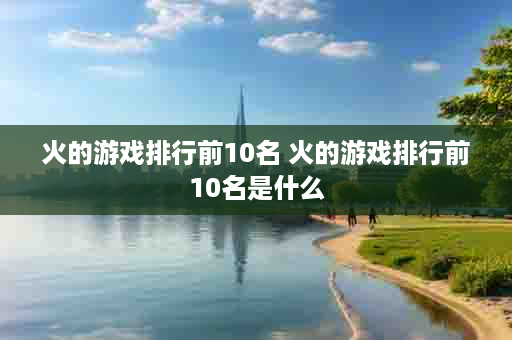 火的游戏排行前10名 火的游戏排行前10名是什么
