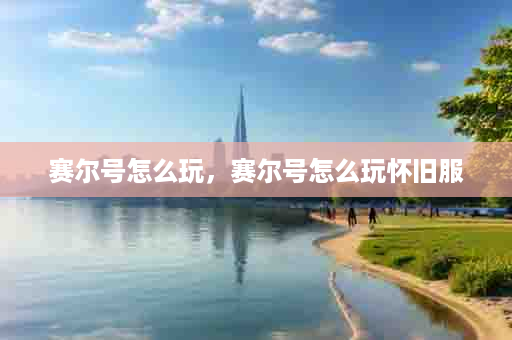 赛尔号怎么玩，赛尔号怎么玩怀旧服