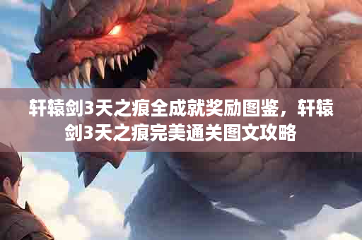 轩辕剑3天之痕全成就奖励图鉴，轩辕剑3天之痕完美通关图文攻略