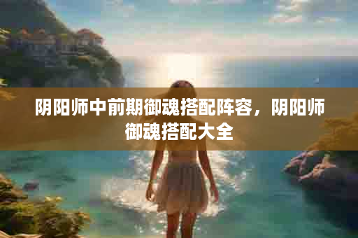 阴阳师中前期御魂搭配阵容，阴阳师御魂搭配大全