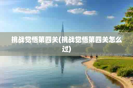 挑战觉悟第四关(挑战觉悟第四关怎么过)