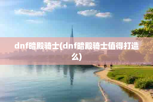 dnf暗殿骑士(dnf暗殿骑士值得打造么)