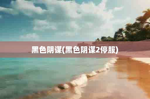 黑色阴谋(黑色阴谋2停服)