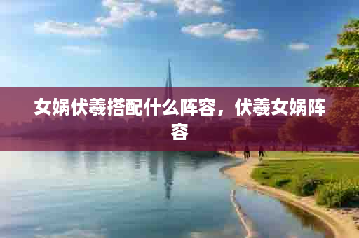 女娲伏羲搭配什么阵容，伏羲女娲阵容