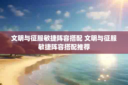 文明与征服敏捷阵容搭配 文明与征服敏捷阵容搭配推荐