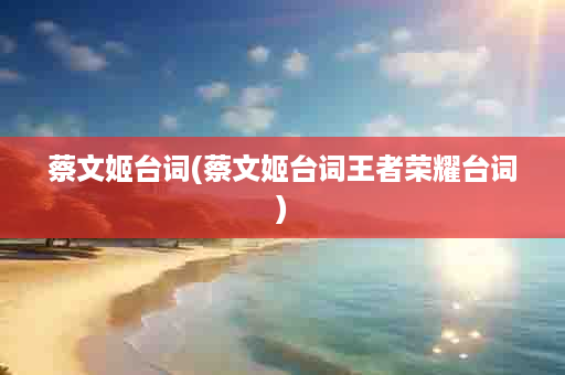 蔡文姬台词(蔡文姬台词王者荣耀台词)