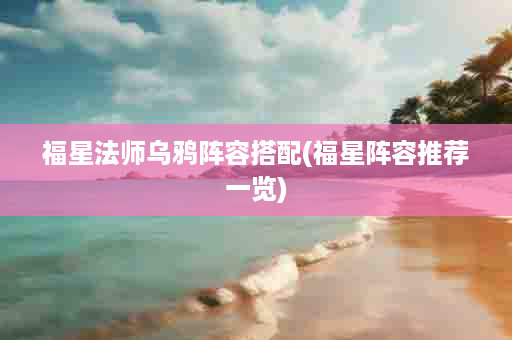 福星法师乌鸦阵容搭配(福星阵容推荐一览)