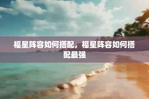 福星阵容如何搭配，福星阵容如何搭配最强