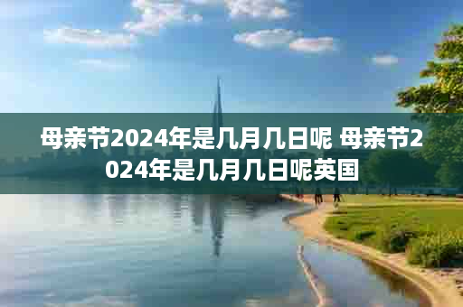 母亲节2024年是几月几日呢 母亲节2024年是几月几日呢英国