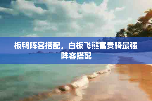 板鸭阵容搭配，白板飞熊富贵骑最强阵容搭配