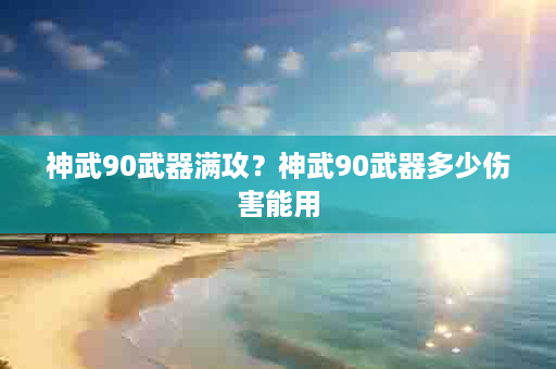 神武90武器满攻？神武90武器多少伤害能用