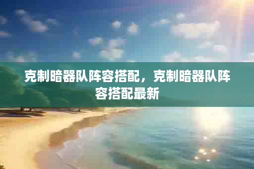 克制暗器队阵容搭配，克制暗器队阵容搭配最新